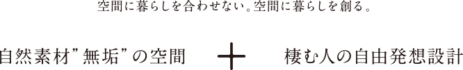 空間に暮らしを合わせない。空間に暮らしを創る。自然素材'無垢'の空間+棲む人の自由発想設計