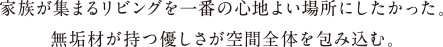 家族が集まるリビングを一番の心地よい場所にしたかった。無垢材が持つ優しさが空間全体を包み込む。